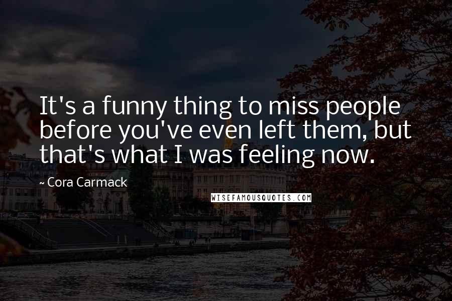 Cora Carmack Quotes: It's a funny thing to miss people before you've even left them, but that's what I was feeling now.