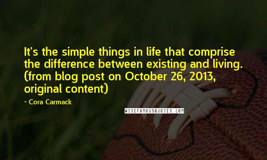 Cora Carmack Quotes: It's the simple things in life that comprise the difference between existing and living. (from blog post on October 26, 2013, original content)