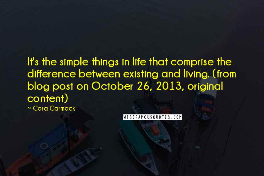 Cora Carmack Quotes: It's the simple things in life that comprise the difference between existing and living. (from blog post on October 26, 2013, original content)