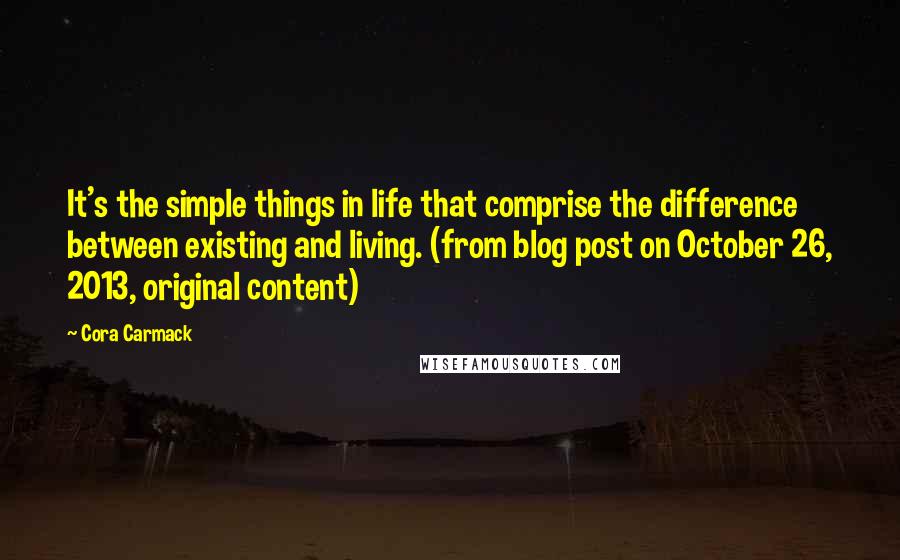 Cora Carmack Quotes: It's the simple things in life that comprise the difference between existing and living. (from blog post on October 26, 2013, original content)