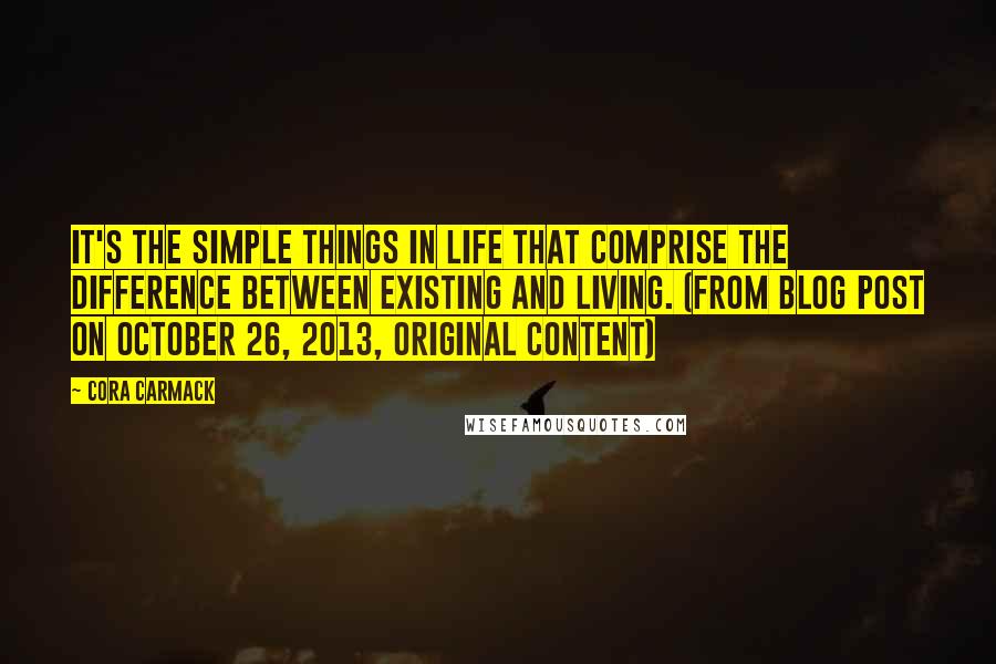 Cora Carmack Quotes: It's the simple things in life that comprise the difference between existing and living. (from blog post on October 26, 2013, original content)
