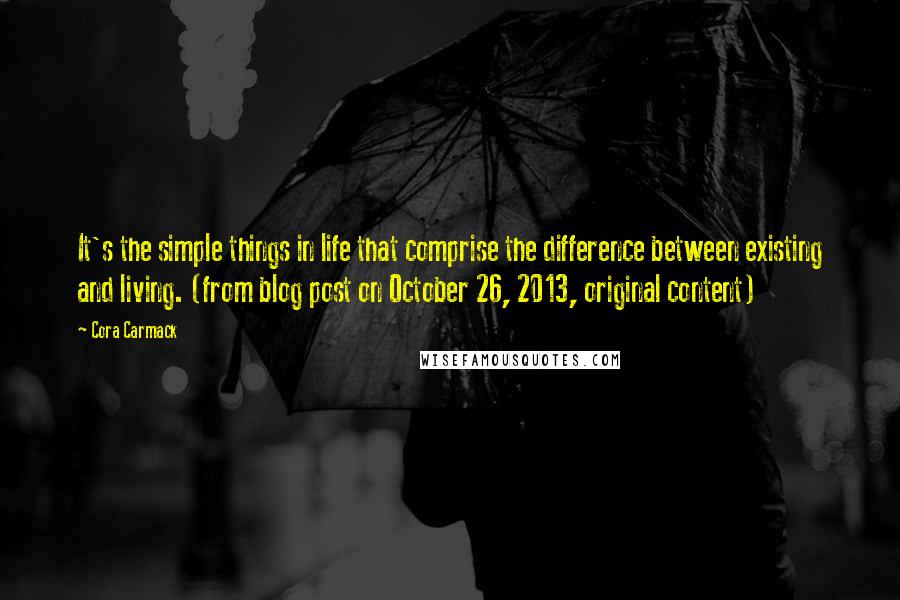 Cora Carmack Quotes: It's the simple things in life that comprise the difference between existing and living. (from blog post on October 26, 2013, original content)