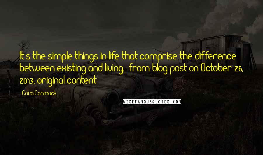 Cora Carmack Quotes: It's the simple things in life that comprise the difference between existing and living. (from blog post on October 26, 2013, original content)