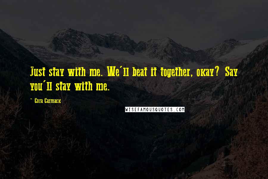 Cora Carmack Quotes: Just stay with me. We'll beat it together, okay? Say you'll stay with me.
