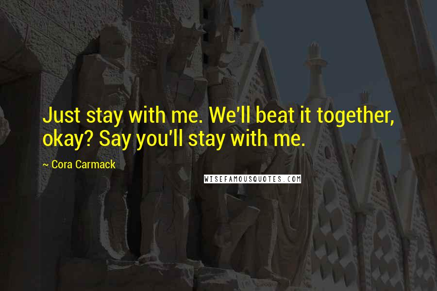 Cora Carmack Quotes: Just stay with me. We'll beat it together, okay? Say you'll stay with me.
