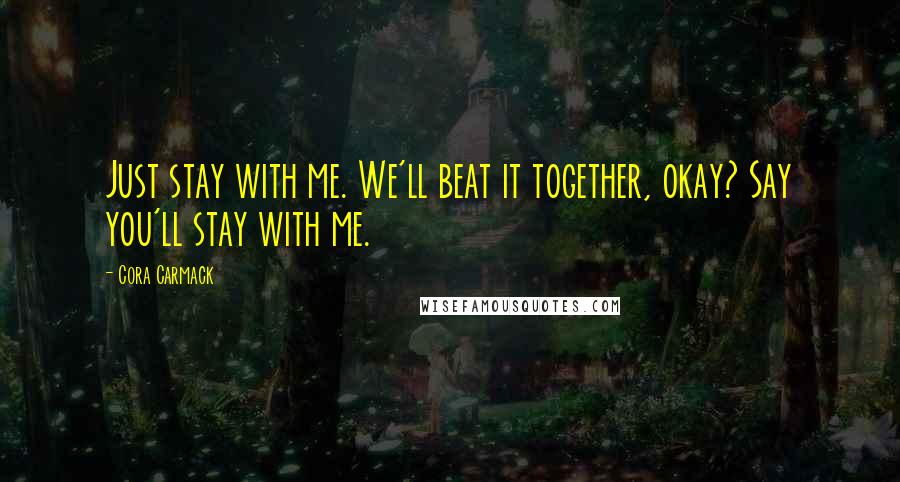 Cora Carmack Quotes: Just stay with me. We'll beat it together, okay? Say you'll stay with me.