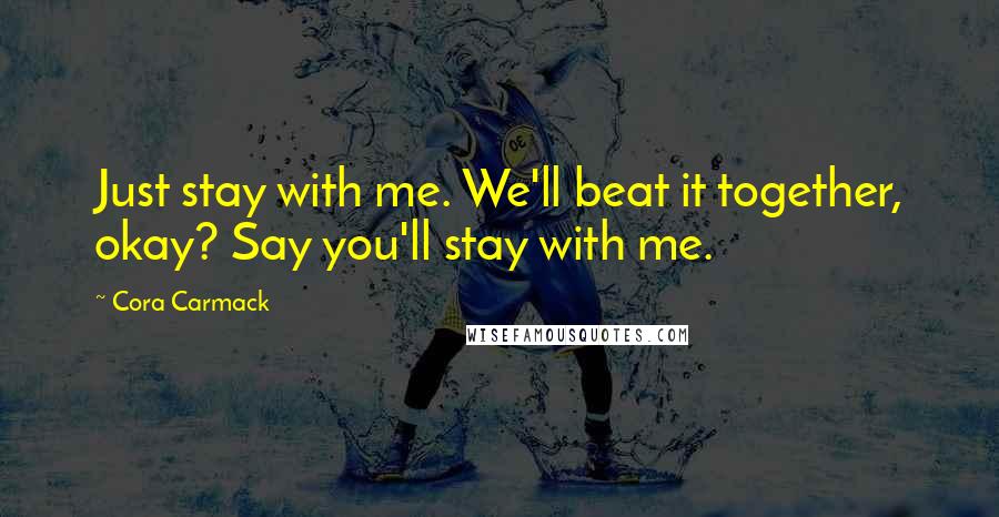 Cora Carmack Quotes: Just stay with me. We'll beat it together, okay? Say you'll stay with me.