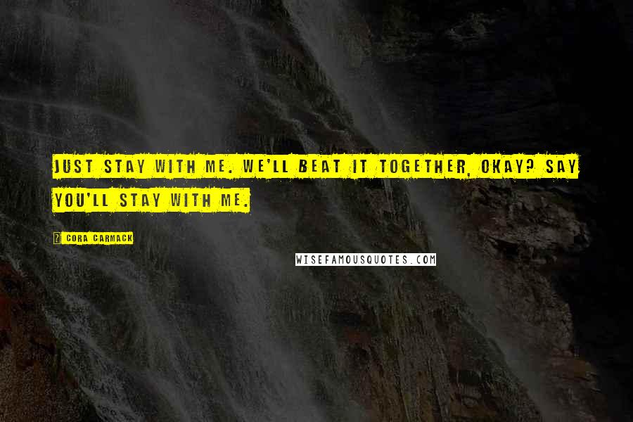 Cora Carmack Quotes: Just stay with me. We'll beat it together, okay? Say you'll stay with me.