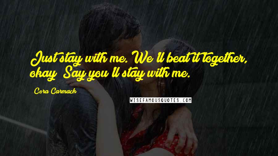 Cora Carmack Quotes: Just stay with me. We'll beat it together, okay? Say you'll stay with me.