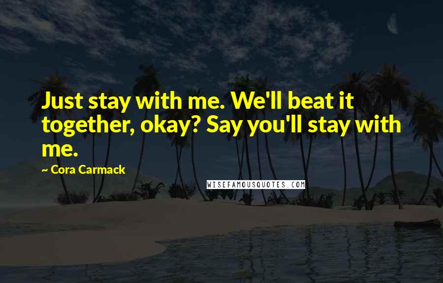 Cora Carmack Quotes: Just stay with me. We'll beat it together, okay? Say you'll stay with me.