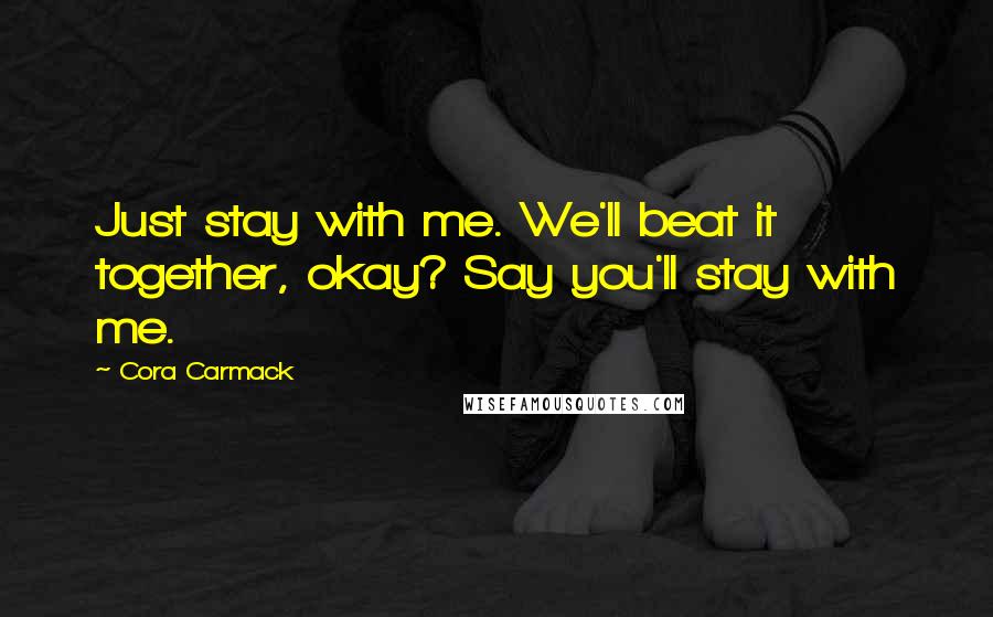 Cora Carmack Quotes: Just stay with me. We'll beat it together, okay? Say you'll stay with me.