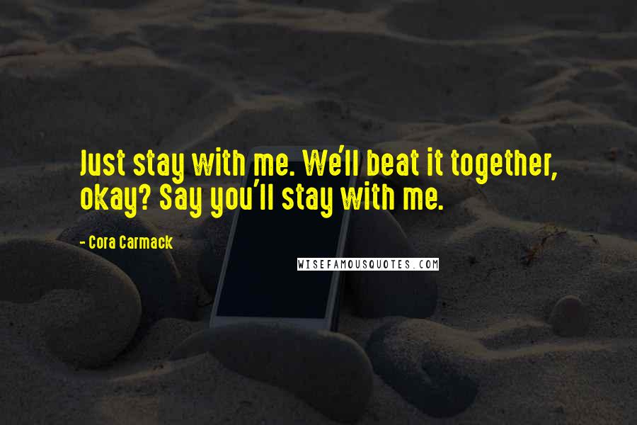 Cora Carmack Quotes: Just stay with me. We'll beat it together, okay? Say you'll stay with me.