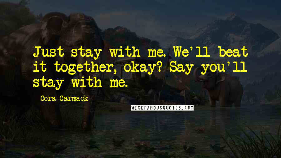 Cora Carmack Quotes: Just stay with me. We'll beat it together, okay? Say you'll stay with me.