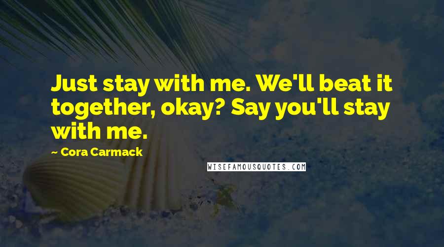 Cora Carmack Quotes: Just stay with me. We'll beat it together, okay? Say you'll stay with me.