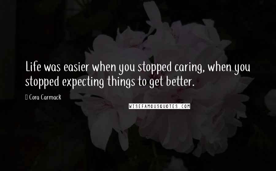 Cora Carmack Quotes: Life was easier when you stopped caring, when you stopped expecting things to get better.