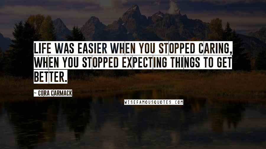 Cora Carmack Quotes: Life was easier when you stopped caring, when you stopped expecting things to get better.