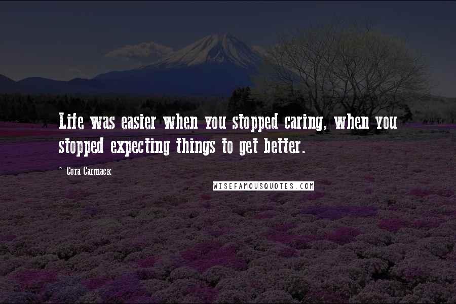 Cora Carmack Quotes: Life was easier when you stopped caring, when you stopped expecting things to get better.