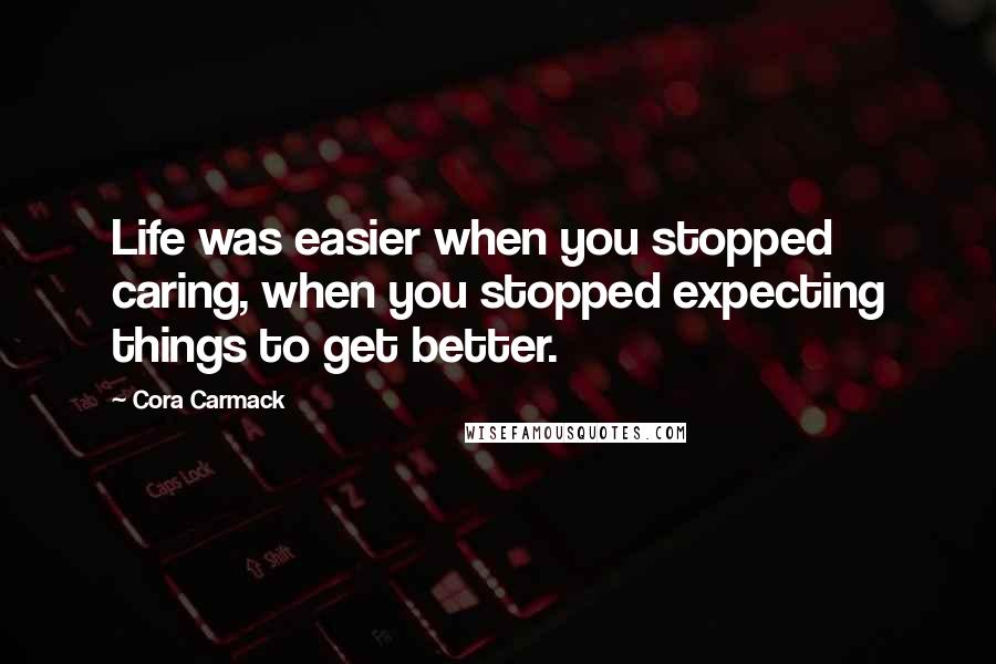 Cora Carmack Quotes: Life was easier when you stopped caring, when you stopped expecting things to get better.