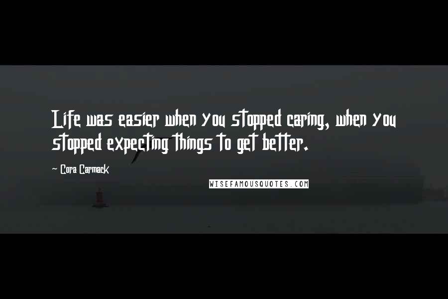 Cora Carmack Quotes: Life was easier when you stopped caring, when you stopped expecting things to get better.