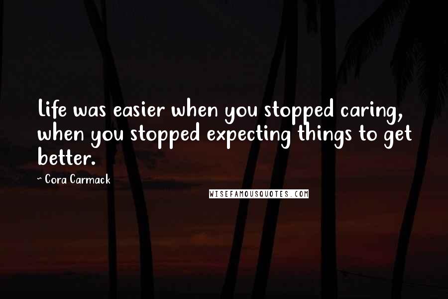 Cora Carmack Quotes: Life was easier when you stopped caring, when you stopped expecting things to get better.