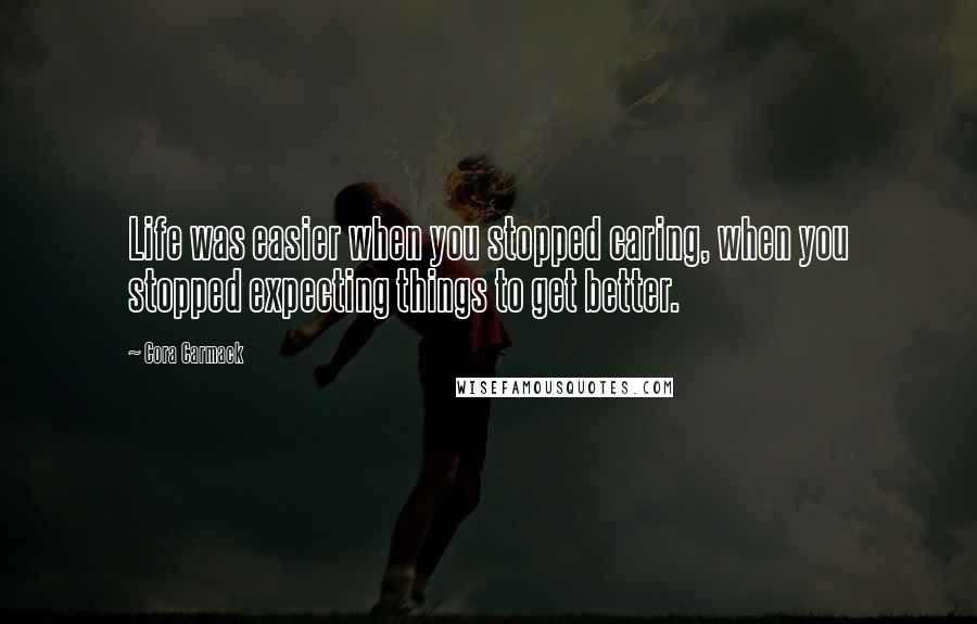 Cora Carmack Quotes: Life was easier when you stopped caring, when you stopped expecting things to get better.