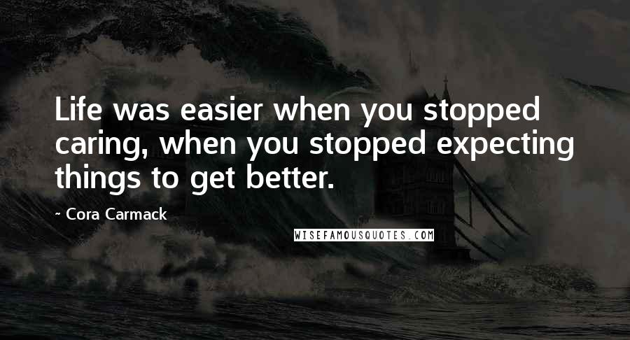 Cora Carmack Quotes: Life was easier when you stopped caring, when you stopped expecting things to get better.