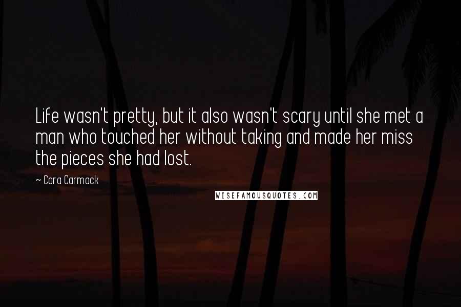 Cora Carmack Quotes: Life wasn't pretty, but it also wasn't scary until she met a man who touched her without taking and made her miss the pieces she had lost.