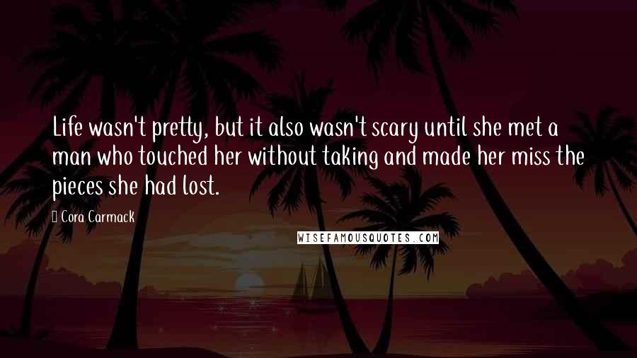 Cora Carmack Quotes: Life wasn't pretty, but it also wasn't scary until she met a man who touched her without taking and made her miss the pieces she had lost.