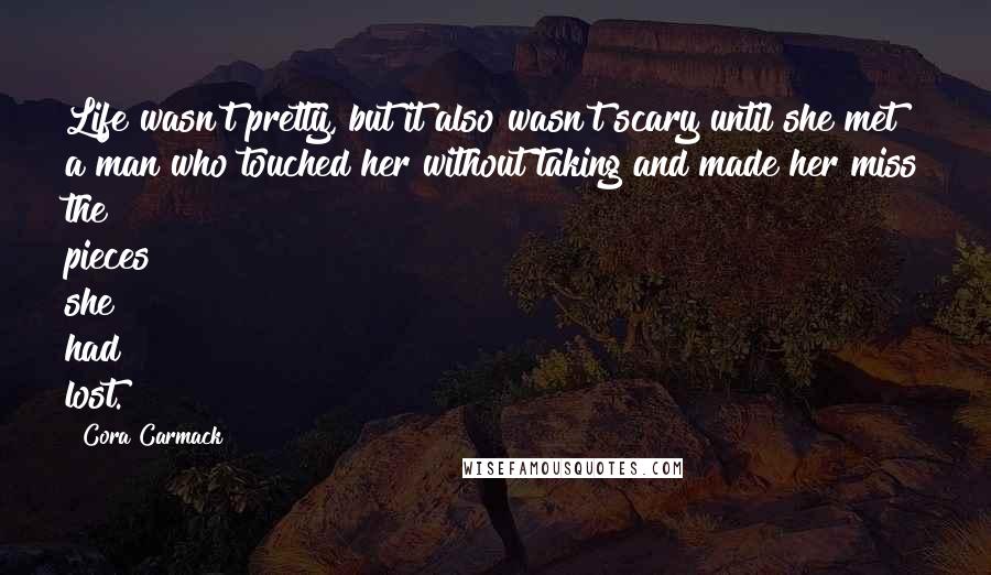 Cora Carmack Quotes: Life wasn't pretty, but it also wasn't scary until she met a man who touched her without taking and made her miss the pieces she had lost.