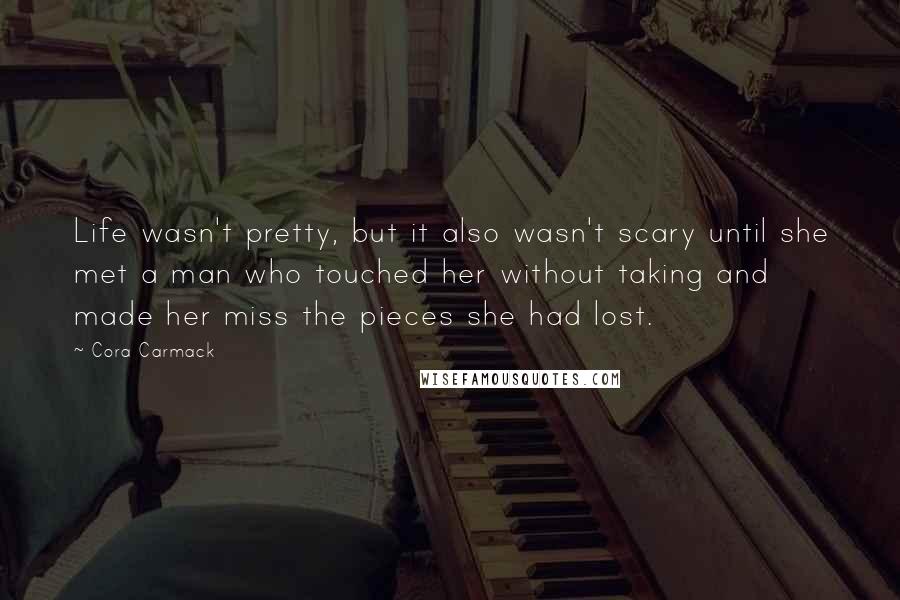 Cora Carmack Quotes: Life wasn't pretty, but it also wasn't scary until she met a man who touched her without taking and made her miss the pieces she had lost.