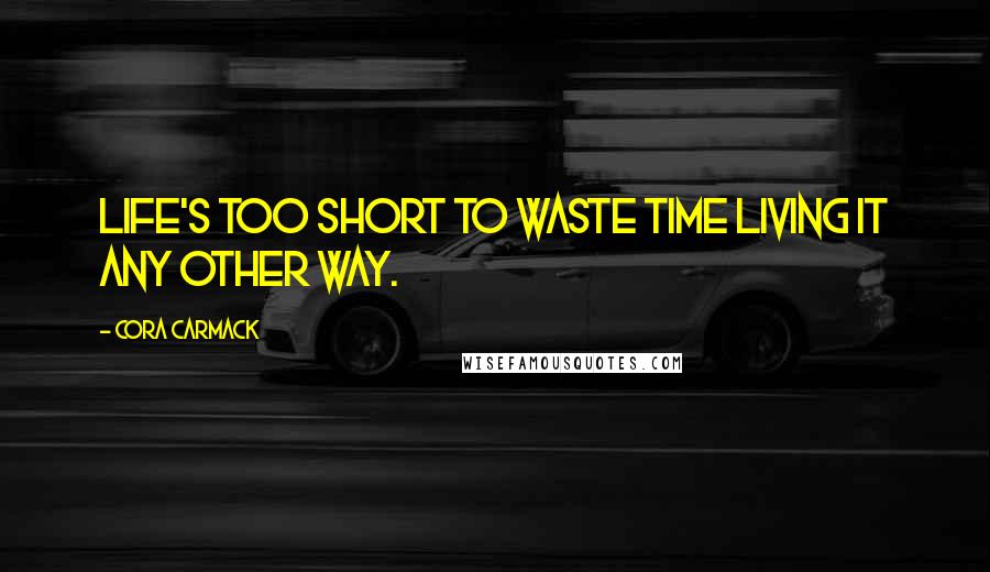 Cora Carmack Quotes: Life's too short to waste time living it any other way.