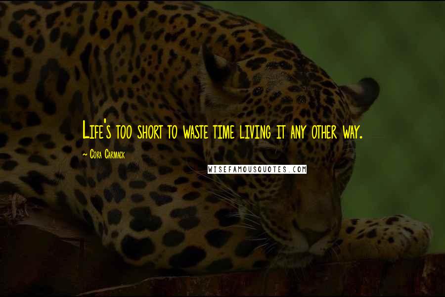 Cora Carmack Quotes: Life's too short to waste time living it any other way.