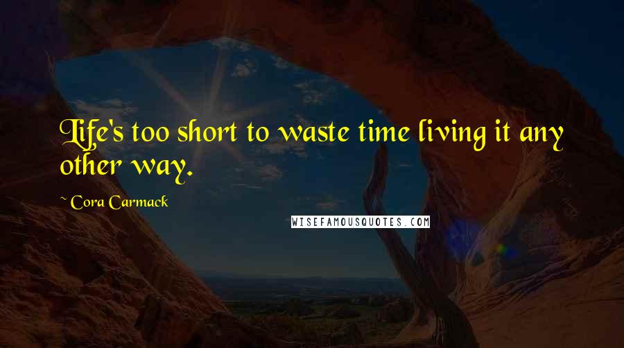 Cora Carmack Quotes: Life's too short to waste time living it any other way.