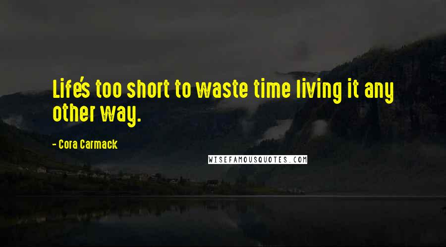 Cora Carmack Quotes: Life's too short to waste time living it any other way.