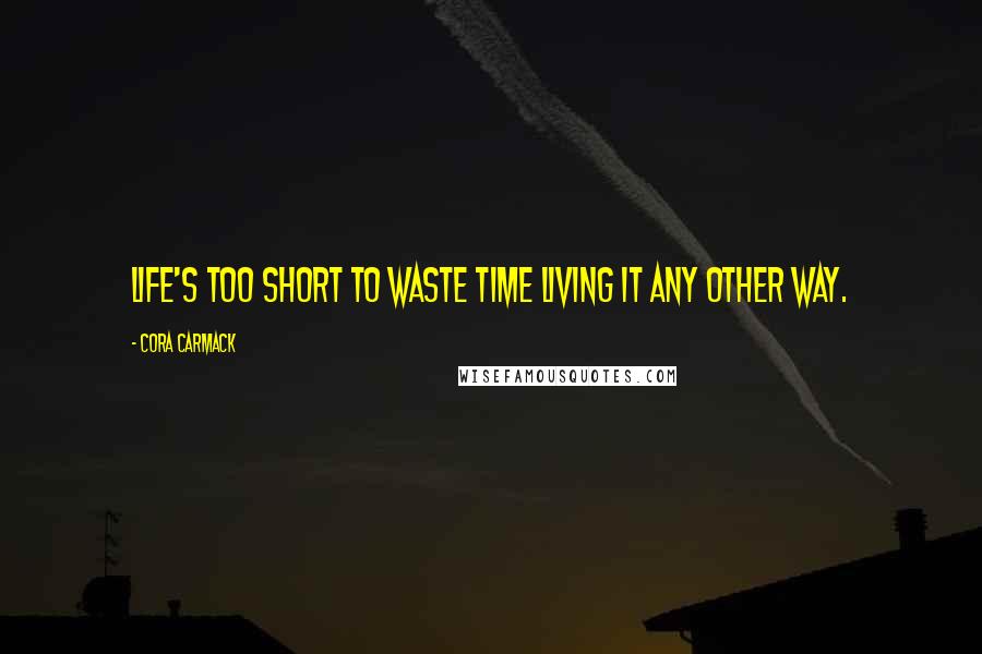 Cora Carmack Quotes: Life's too short to waste time living it any other way.