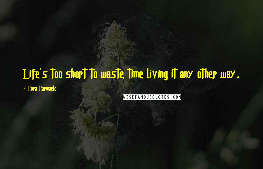 Cora Carmack Quotes: Life's too short to waste time living it any other way.