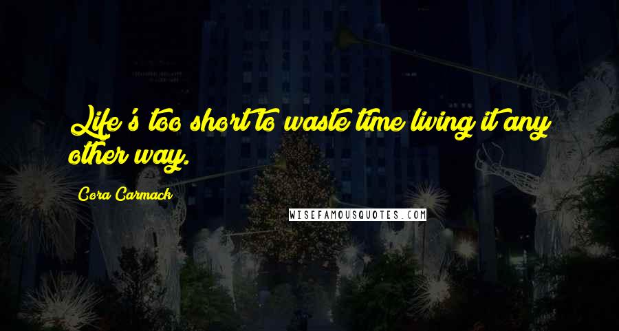 Cora Carmack Quotes: Life's too short to waste time living it any other way.