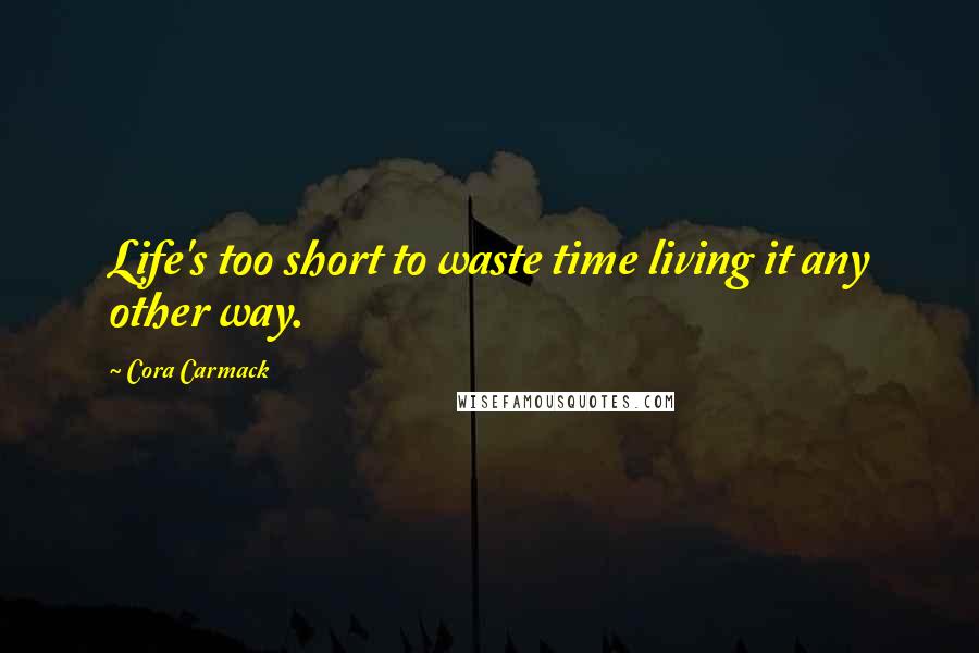 Cora Carmack Quotes: Life's too short to waste time living it any other way.