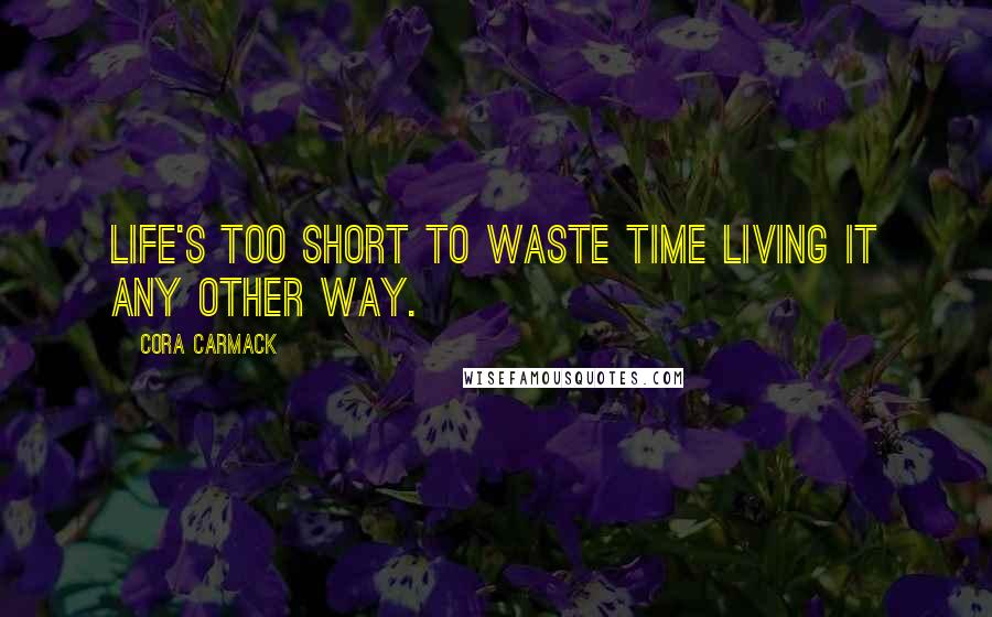 Cora Carmack Quotes: Life's too short to waste time living it any other way.