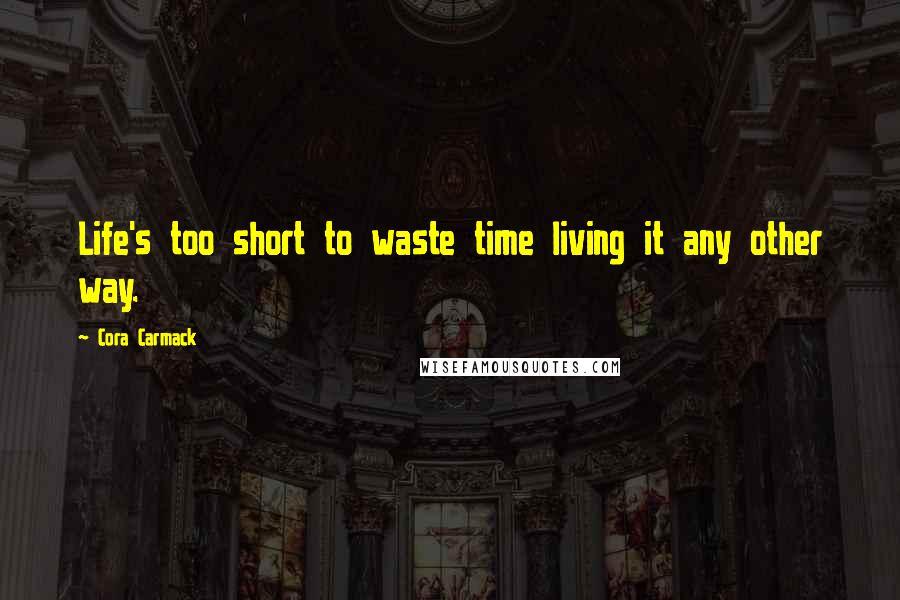 Cora Carmack Quotes: Life's too short to waste time living it any other way.