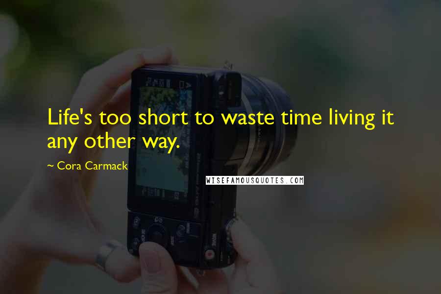 Cora Carmack Quotes: Life's too short to waste time living it any other way.