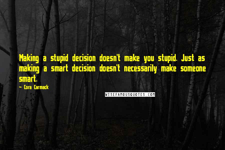 Cora Carmack Quotes: Making a stupid decision doesn't make you stupid. Just as making a smart decision doesn't necessarily make someone smart.