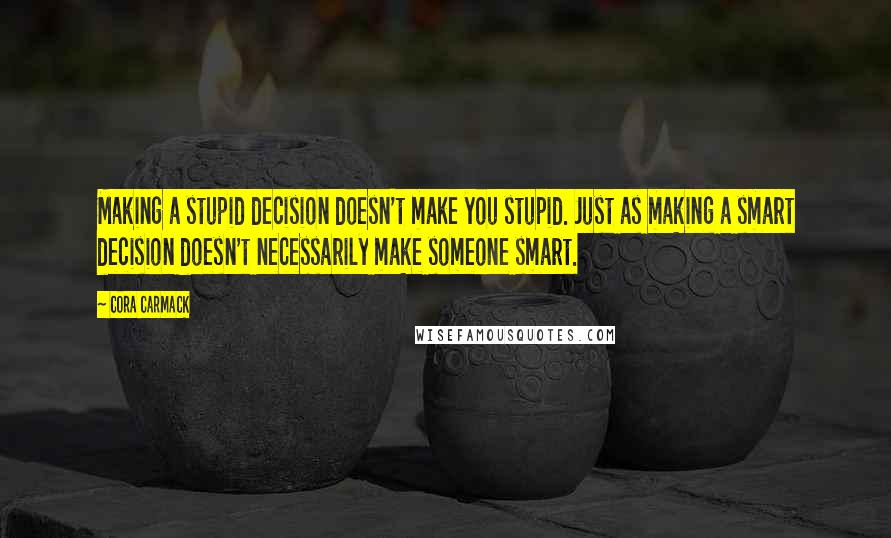 Cora Carmack Quotes: Making a stupid decision doesn't make you stupid. Just as making a smart decision doesn't necessarily make someone smart.