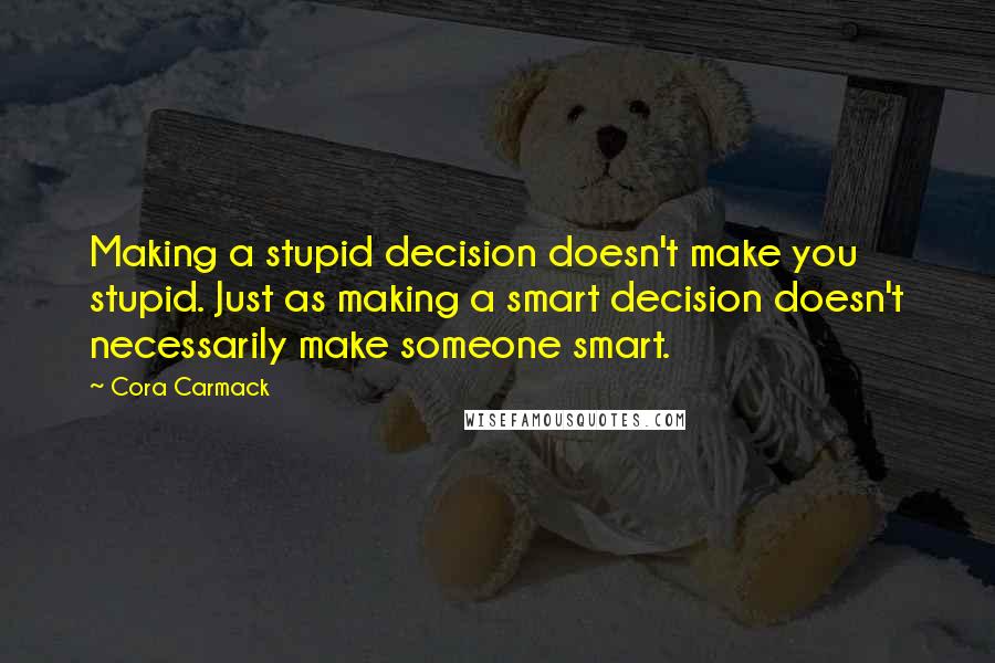 Cora Carmack Quotes: Making a stupid decision doesn't make you stupid. Just as making a smart decision doesn't necessarily make someone smart.