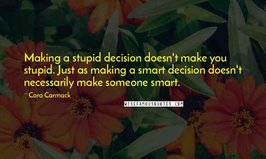 Cora Carmack Quotes: Making a stupid decision doesn't make you stupid. Just as making a smart decision doesn't necessarily make someone smart.