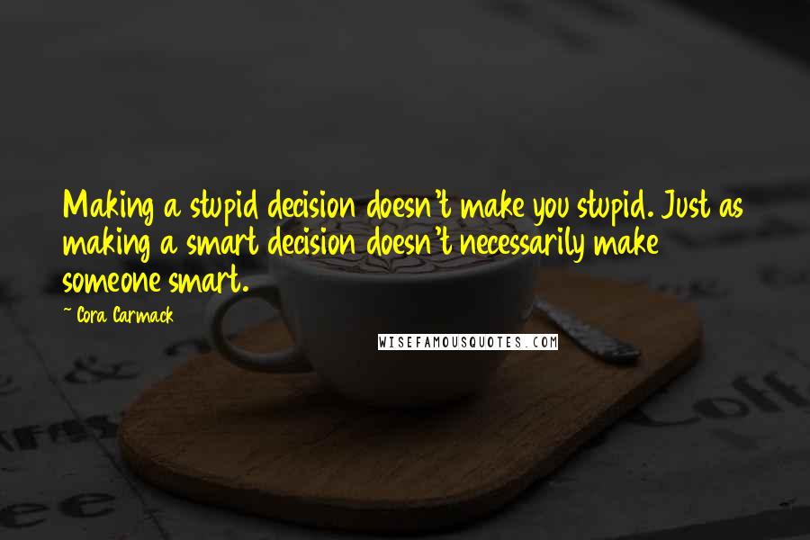 Cora Carmack Quotes: Making a stupid decision doesn't make you stupid. Just as making a smart decision doesn't necessarily make someone smart.