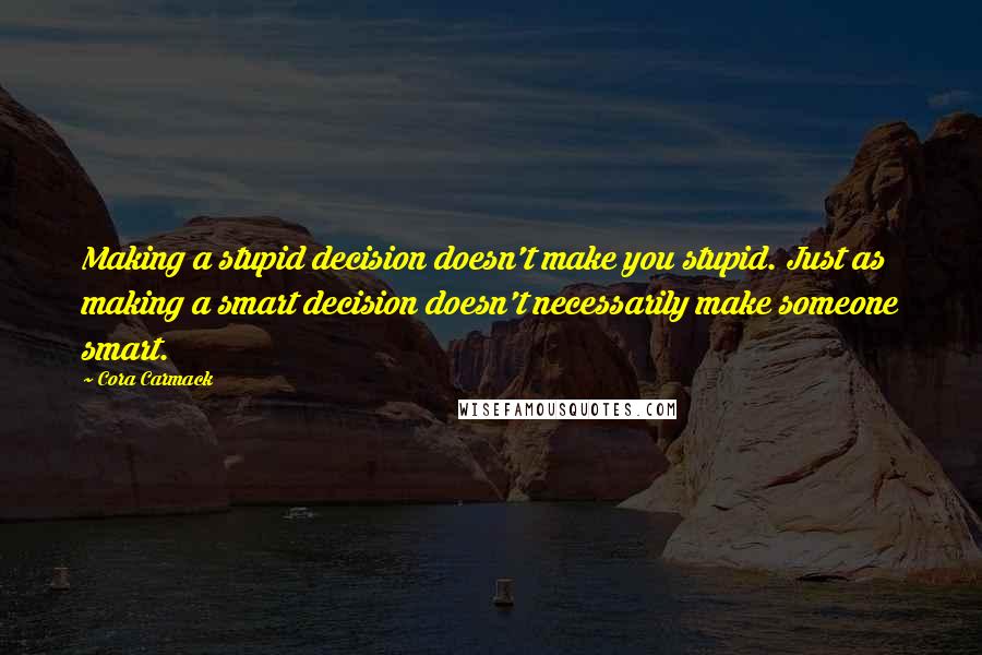 Cora Carmack Quotes: Making a stupid decision doesn't make you stupid. Just as making a smart decision doesn't necessarily make someone smart.