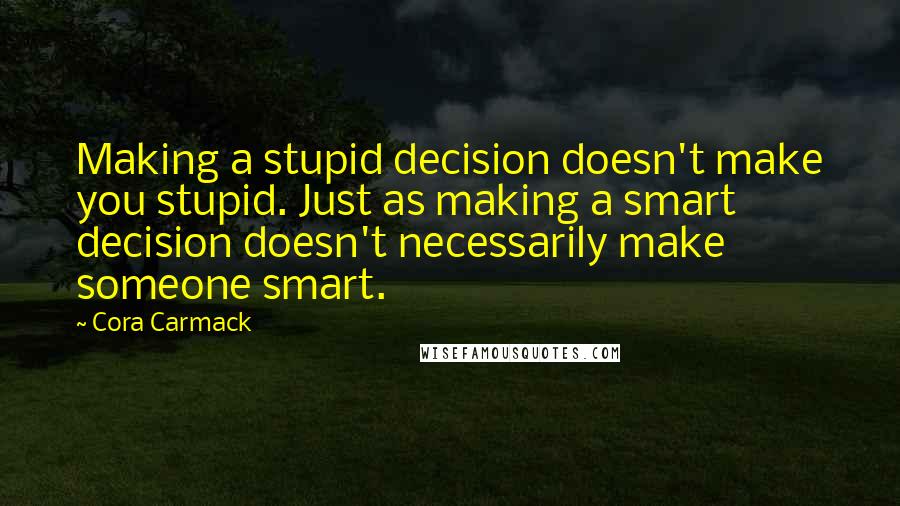 Cora Carmack Quotes: Making a stupid decision doesn't make you stupid. Just as making a smart decision doesn't necessarily make someone smart.