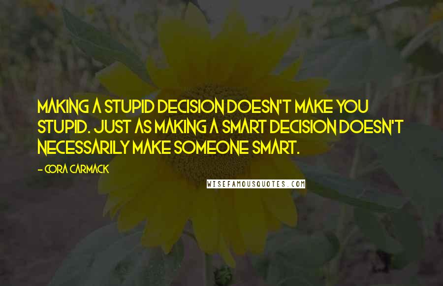 Cora Carmack Quotes: Making a stupid decision doesn't make you stupid. Just as making a smart decision doesn't necessarily make someone smart.