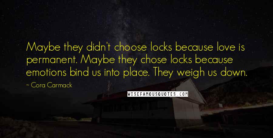 Cora Carmack Quotes: Maybe they didn't choose locks because love is permanent. Maybe they chose locks because emotions bind us into place. They weigh us down.